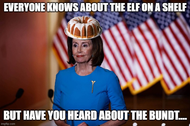 Bundt | EVERYONE KNOWS ABOUT THE ELF ON A SHELF; BUT HAVE YOU HEARD ABOUT THE BUNDT.... | image tagged in nancy pelosi | made w/ Imgflip meme maker
