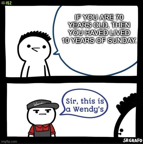 I have achieved Comedy | IF YOU ARE 70 YEARS OLD, THEN YOU HAVED LIVED 10 YEARS OF SUNDAY. | image tagged in sir this is a wendys | made w/ Imgflip meme maker