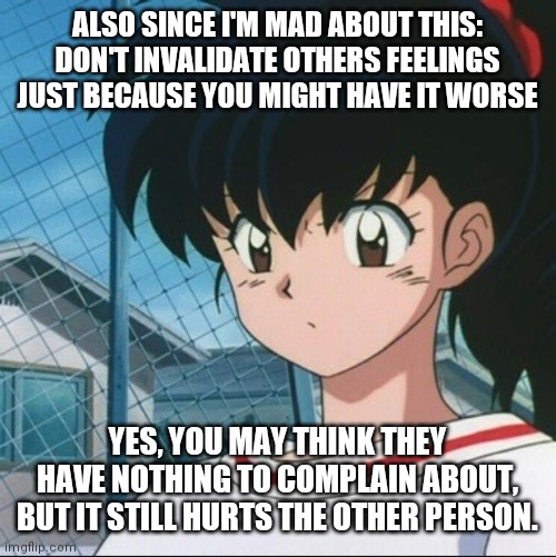 Nobody wants their feelings invalidated | ALSO SINCE I'M MAD ABOUT THIS: DON'T INVALIDATE OTHERS FEELINGS JUST BECAUSE YOU MIGHT HAVE IT WORSE; YES, YOU MAY THINK THEY HAVE NOTHING TO COMPLAIN ABOUT, BUT IT STILL HURTS THE OTHER PERSON. | image tagged in kagome has never seen such bullshit | made w/ Imgflip meme maker