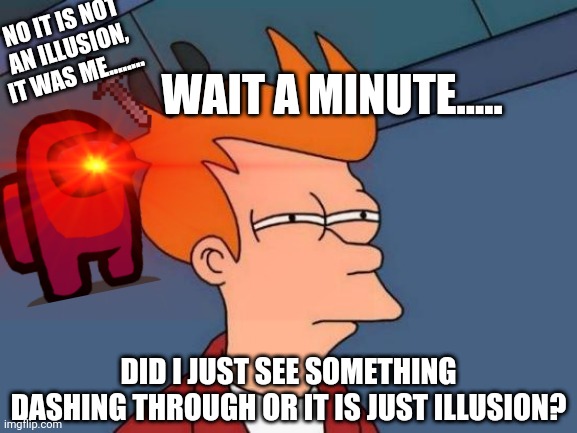 Oh, so it was you..... | NO IT IS NOT AN ILLUSION, IT WAS ME........ WAIT A MINUTE..... DID I JUST SEE SOMETHING DASHING THROUGH OR IT IS JUST ILLUSION? | image tagged in video games,among us,futurama fry | made w/ Imgflip meme maker