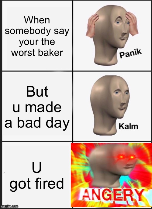 Job days | When somebody say your the worst baker; But u made a bad day; U got fired | image tagged in memes,panik kalm panik | made w/ Imgflip meme maker