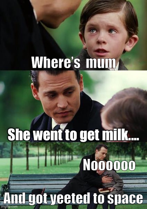Mum went to get mallKkkkkkkkkkkkkkkkkkkkkkkk | Where’s  mum; She went to get milk.... Noooooo; And got yeeted to space | image tagged in memes,finding neverland | made w/ Imgflip meme maker