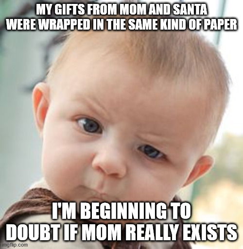 I'm getting coal in my stocking... |  MY GIFTS FROM MOM AND SANTA WERE WRAPPED IN THE SAME KIND OF PAPER; I'M BEGINNING TO DOUBT IF MOM REALLY EXISTS | image tagged in memes,skeptical baby,santa,santa claus,christmas | made w/ Imgflip meme maker
