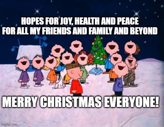 Charlie Brown Christmas  | HOPES FOR JOY, HEALTH AND PEACE FOR ALL MY FRIENDS AND FAMILY AND BEYOND; MERRY CHRISTMAS EVERYONE! | image tagged in charlie brown christmas | made w/ Imgflip meme maker