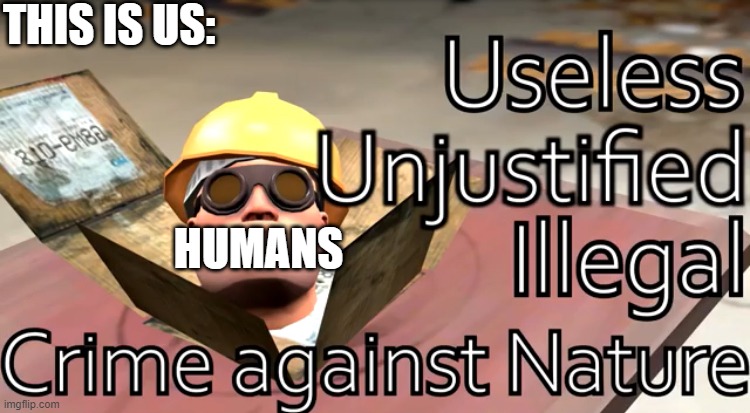 Yeah. | THIS IS US:; HUMANS | image tagged in useless unjustified illegal crime against nature,memes,funny,oh wow are you actually reading these tags,stop reading the tags | made w/ Imgflip meme maker