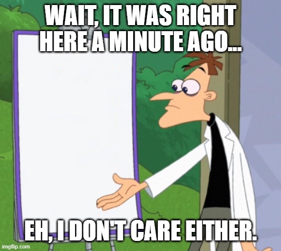 Dr D white board | WAIT, IT WAS RIGHT HERE A MINUTE AGO... EH, I DON'T CARE EITHER. | image tagged in dr d white board | made w/ Imgflip meme maker