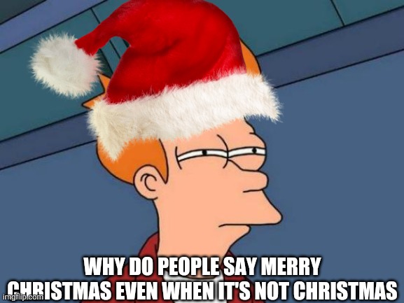 Merry christmas? | WHY DO PEOPLE SAY MERRY CHRISTMAS EVEN WHEN IT'S NOT CHRISTMAS | image tagged in holidays,happy holidays | made w/ Imgflip meme maker