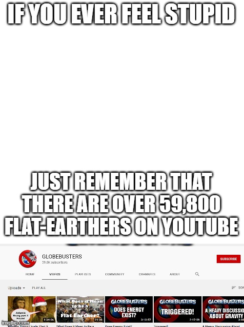 Flat Earthers | IF YOU EVER FEEL STUPID; JUST REMEMBER THAT THERE ARE OVER 59,800 FLAT-EARTHERS ON YOUTUBE | image tagged in memes,blank transparent square | made w/ Imgflip meme maker