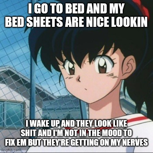 Kagome has never seen such Bullshit | I GO TO BED AND MY BED SHEETS ARE NICE LOOKIN; I WAKE UP AND THEY LOOK LIKE SHIT AND I'M NOT IN THE MOOD TO FIX EM BUT THEY'RE GETTING ON MY NERVES | image tagged in kagome has never seen such bullshit | made w/ Imgflip meme maker