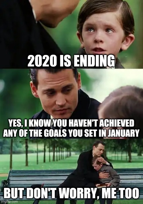 Who has achieved their yearly goals? | 2020 IS ENDING; YES, I KNOW YOU HAVEN'T ACHIEVED ANY OF THE GOALS YOU SET IN JANUARY; BUT DON'T WORRY, ME TOO | image tagged in memes,finding neverland | made w/ Imgflip meme maker