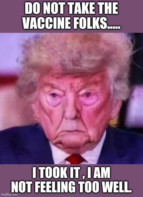 Trump takes the vaccine | DO NOT TAKE THE VACCINE FOLKS..... I TOOK IT , I AM NOT FEELING TOO WELL. | image tagged in vaccine,donald trump,maga,never trump,coronavirus,covid19 | made w/ Imgflip meme maker