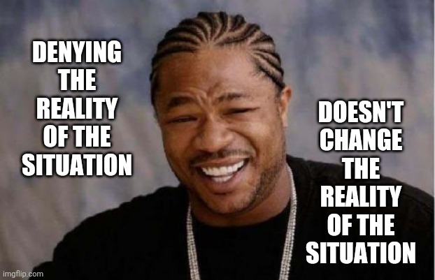 Facts Don't Change To Fit Your Denial | DOESN'T CHANGE THE REALITY OF THE SITUATION; DENYING THE REALITY OF THE SITUATION | image tagged in memes,yo dawg heard you,alternative facts,trump lies,trump unfit unqualified dangerous,lock him up | made w/ Imgflip meme maker