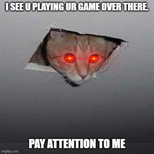 Ceiling Cat | I SEE U PLAYING UR GAME OVER THERE. PAY ATTENTION TO ME | image tagged in memes,ceiling cat | made w/ Imgflip meme maker