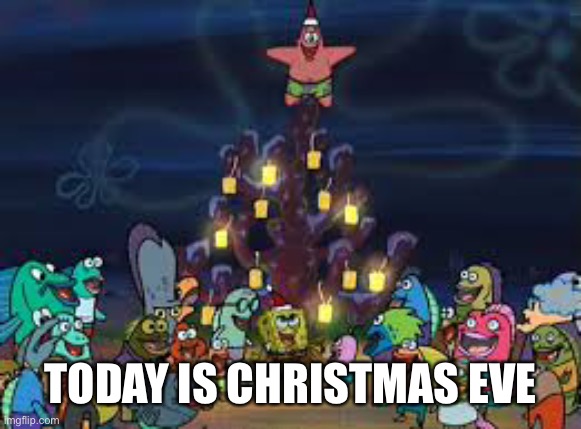 spongebob Christmas | TODAY IS CHRISTMAS EVE | image tagged in spongebob christmas | made w/ Imgflip meme maker