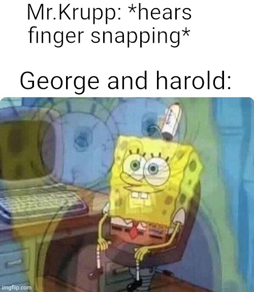 Captain underpants | Mr.Krupp: *hears finger snapping*; George and harold: | image tagged in spongebob screaming inside | made w/ Imgflip meme maker