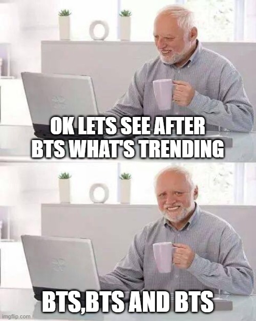 Bts trending | OK LETS SEE AFTER BTS WHAT'S TRENDING; BTS,BTS AND BTS | image tagged in memes,hide the pain harold | made w/ Imgflip meme maker