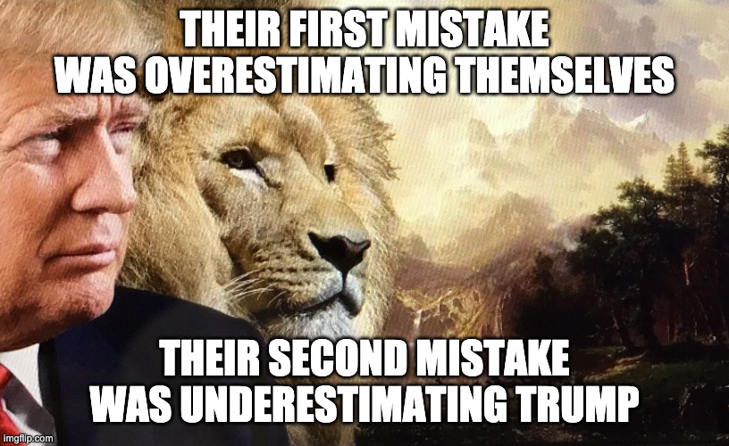 Trump: The Lion of Judah | THEIR FIRST MISTAKE WAS OVERESTIMATING THEMSELVES; THEIR SECOND MISTAKE WAS UNDERESTIMATING TRUMP | image tagged in trump2020,electionfraud,fightfortrump | made w/ Imgflip meme maker