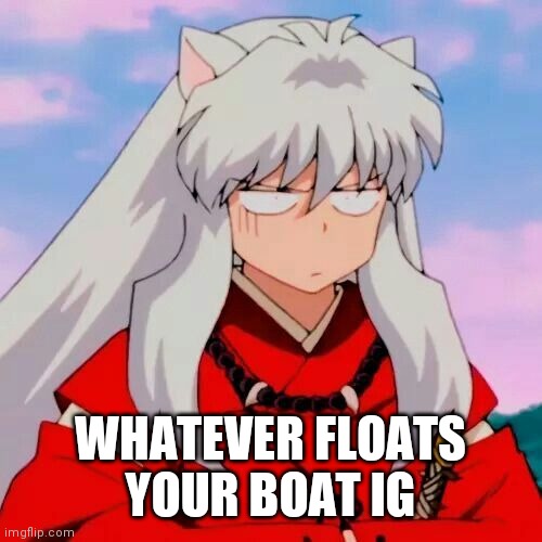 Excuse me | WHATEVER FLOATS YOUR BOAT IG | image tagged in excuse me | made w/ Imgflip meme maker