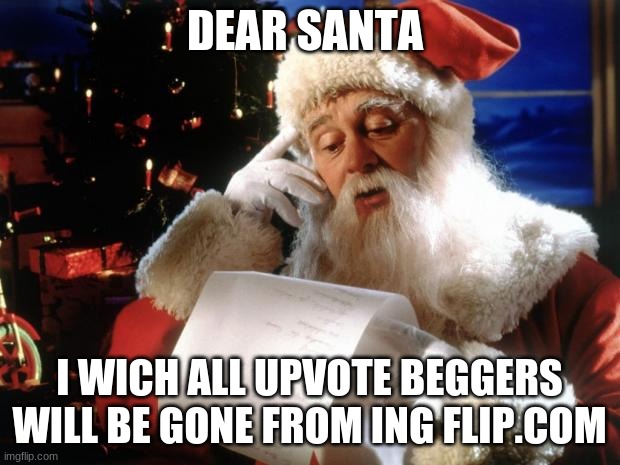 dear santa | DEAR SANTA; I WICH ALL UPVOTE BEGGERS WILL BE GONE FROM ING FLIP.COM | image tagged in dear santa | made w/ Imgflip meme maker