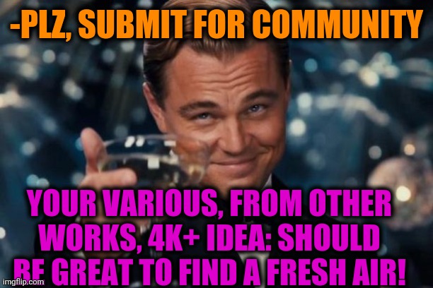 Leonardo Dicaprio Cheers Meme | -PLZ, SUBMIT FOR COMMUNITY YOUR VARIOUS, FROM OTHER WORKS, 4K+ IDEA: SHOULD BE GREAT TO FIND A FRESH AIR! | image tagged in memes,leonardo dicaprio cheers | made w/ Imgflip meme maker