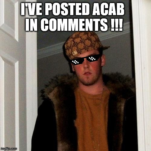 I've posted ACAB in comments | I'VE POSTED ACAB 
IN COMMENTS !!! | image tagged in mlg scumbag steve,thug life,memes,funny memes | made w/ Imgflip meme maker