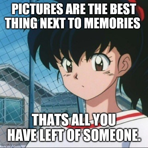 Kagome has never seen such Bullshit | PICTURES ARE THE BEST THING NEXT TO MEMORIES; THATS ALL YOU HAVE LEFT OF SOMEONE. | image tagged in kagome has never seen such bullshit | made w/ Imgflip meme maker
