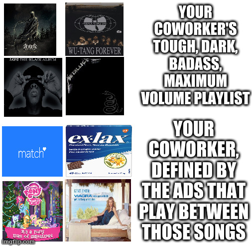 know thy coworker | YOUR COWORKER'S TOUGH, DARK, BADASS, MAXIMUM VOLUME PLAYLIST; YOUR COWORKER, DEFINED BY THE ADS THAT PLAY BETWEEN THOSE SONGS | image tagged in music,spotify,pandora | made w/ Imgflip meme maker