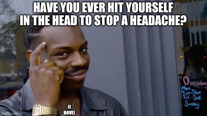 Comment if you have | HAVE YOU EVER HIT YOURSELF IN THE HEAD TO STOP A HEADACHE? (I HAVE) | image tagged in memes,roll safe think about it | made w/ Imgflip meme maker