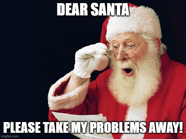 Santa take my problems away. | DEAR SANTA; PLEASE TAKE MY PROBLEMS AWAY! | image tagged in santa claus,problems | made w/ Imgflip meme maker