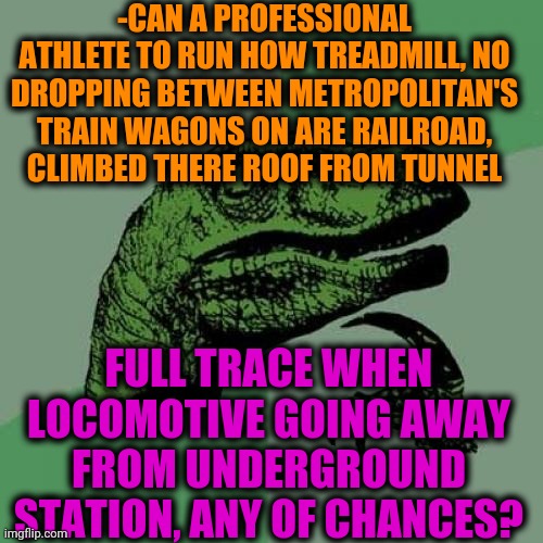 -Running tracer. | -CAN A PROFESSIONAL ATHLETE TO RUN HOW TREADMILL, NO DROPPING BETWEEN METROPOLITAN'S TRAIN WAGONS ON ARE RAILROAD, CLIMBED THERE ROOF FROM TUNNEL; FULL TRACE WHEN LOCOMOTIVE GOING AWAY FROM UNDERGROUND STATION, ANY OF CHANCES? | image tagged in memes,philosoraptor,competition,tracer,metro,bandwagon | made w/ Imgflip meme maker