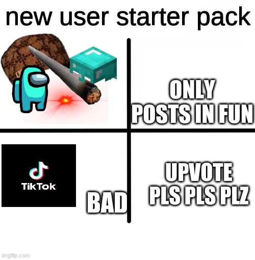 Blank Starter Pack | new user starter pack; ONLY POSTS IN FUN; BAD; UPVOTE PLS PLS PLZ | image tagged in memes,blank starter pack | made w/ Imgflip meme maker