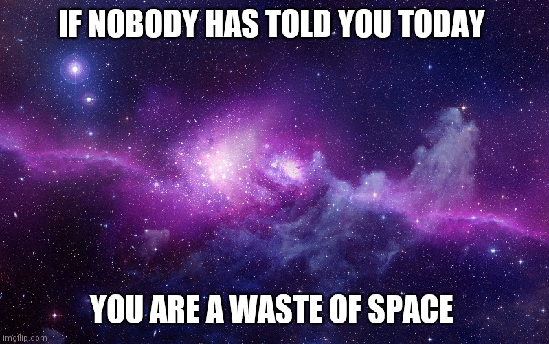 Galaxy | IF NOBODY HAS TOLD YOU TODAY; YOU ARE A WASTE OF SPACE | image tagged in galaxy,memes | made w/ Imgflip meme maker
