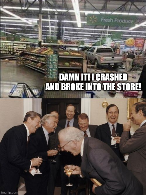 Ok, This is so messed up!! | DAMN IT! I CRASHED AND BROKE INTO THE STORE! | image tagged in memes,laughing men in suits,funny,you had one job,yeet,stop reading the tags | made w/ Imgflip meme maker