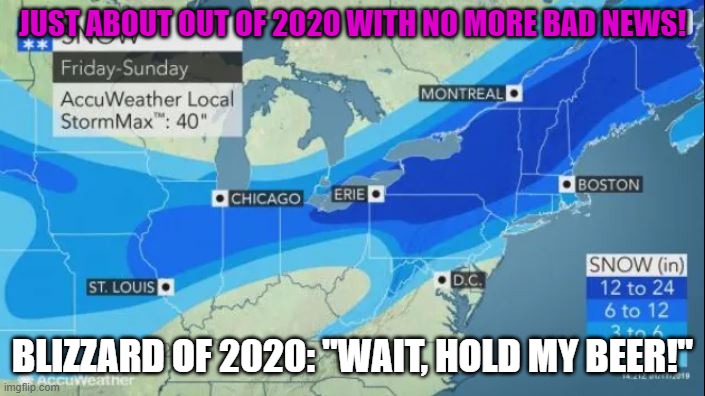 Hold my beer! | JUST ABOUT OUT OF 2020 WITH NO MORE BAD NEWS! BLIZZARD OF 2020: "WAIT, HOLD MY BEER!" | image tagged in blizzard 2020,snow storm 2020 | made w/ Imgflip meme maker