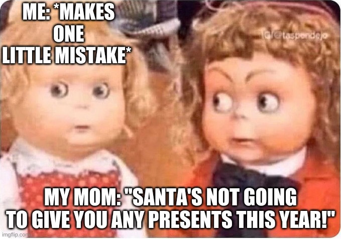 Seriously Though | ME: *MAKES ONE LITTLE MISTAKE*; MY MOM: "SANTA'S NOT GOING TO GIVE YOU ANY PRESENTS THIS YEAR!" | image tagged in santa,scary dolls,christmas | made w/ Imgflip meme maker