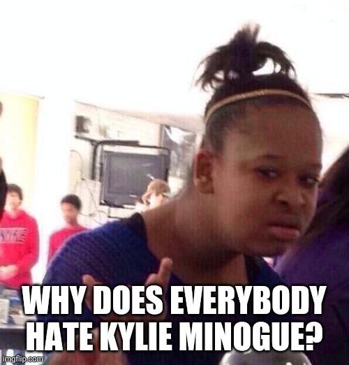 I'm not a Kylie Minogue fan, just to make that clear at the outset. I'm just genuinely confused. | WHY DOES EVERYBODY HATE KYLIE MINOGUE? | image tagged in memes,black girl wat | made w/ Imgflip meme maker