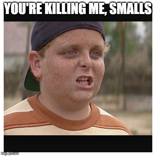 Your killing me smalls | YOU'RE KILLING ME, SMALLS | image tagged in your killing me smalls | made w/ Imgflip meme maker