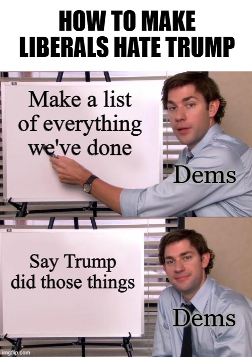 Jim Halpert Explains | HOW TO MAKE LIBERALS HATE TRUMP; Make a list of everything we've done; Dems; Say Trump did those things; Dems | image tagged in jim halpert explains | made w/ Imgflip meme maker