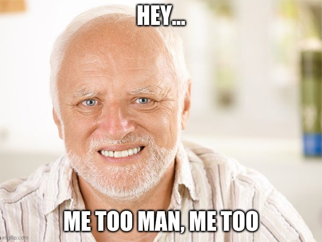 Awkward smiling old man | HEY... ME TOO MAN, ME TOO | image tagged in awkward smiling old man | made w/ Imgflip meme maker