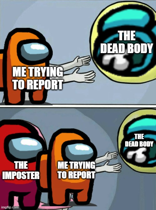 The imposter is always killing me right after I find a dead body. | THE DEAD BODY; ME TRYING TO REPORT; THE DEAD BODY; THE IMPOSTER; ME TRYING TO REPORT | image tagged in memes,running away balloon,among us,imposter,oh wow are you actually reading these tags | made w/ Imgflip meme maker