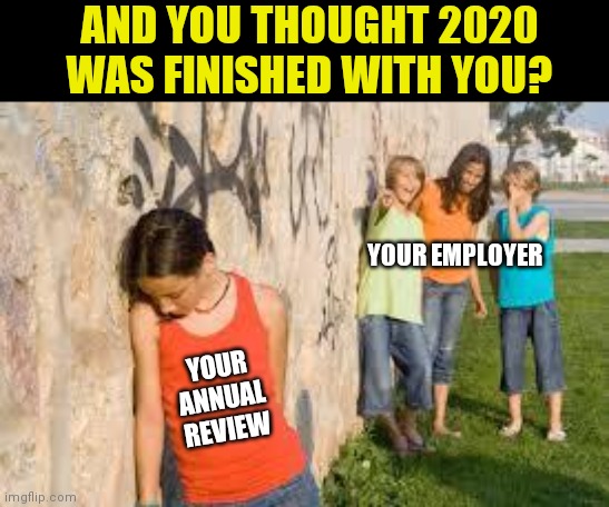 Bullying does not end after high school, they just change the name to Annual Review. | AND YOU THOUGHT 2020 WAS FINISHED WITH YOU? YOUR EMPLOYER; YOUR ANNUAL REVIEW | image tagged in bullying,review,job | made w/ Imgflip meme maker
