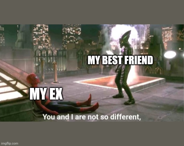 You and i are not so diffrent | MY BEST FRIEND; MY EX | image tagged in you and i are not so diffrent | made w/ Imgflip meme maker