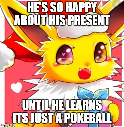 Enslaving Pokemon For Christmas | HE'S SO HAPPY ABOUT HIS PRESENT; UNTIL HE LEARNS ITS JUST A POKEBALL | image tagged in alec christmas joltteon | made w/ Imgflip meme maker