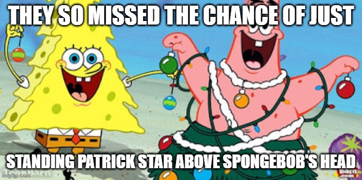 spongebob christmas | THEY SO MISSED THE CHANCE OF JUST; STANDING PATRICK STAR ABOVE SPONGEBOB'S HEAD | image tagged in spongebob christmas | made w/ Imgflip meme maker