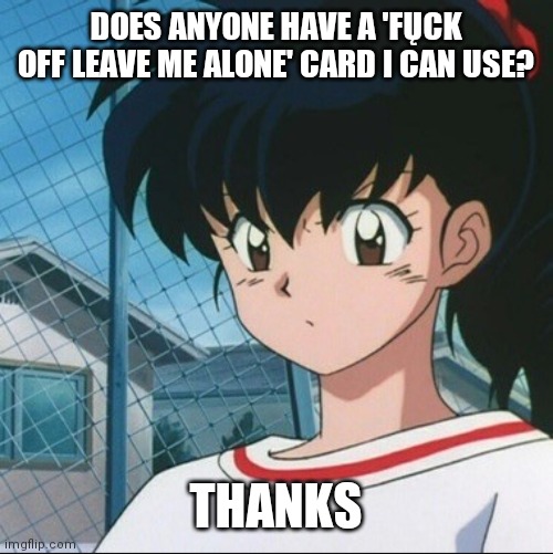 I need it | DOES ANYONE HAVE A 'FŲCK OFF LEAVE ME ALONE' CARD I CAN USE? THANKS | image tagged in kagome has never seen such bullshit | made w/ Imgflip meme maker