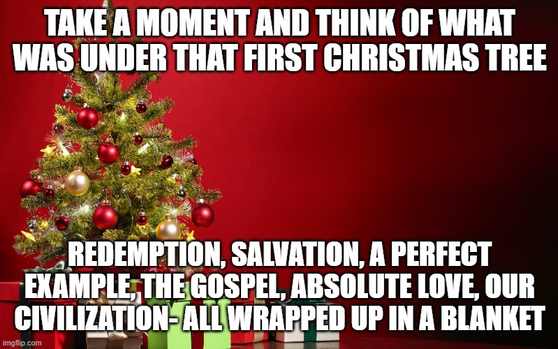 christmas present | TAKE A MOMENT AND THINK OF WHAT WAS UNDER THAT FIRST CHRISTMAS TREE; REDEMPTION, SALVATION, A PERFECT EXAMPLE, THE GOSPEL, ABSOLUTE LOVE, OUR CIVILIZATION- ALL WRAPPED UP IN A BLANKET | image tagged in christmas present | made w/ Imgflip meme maker