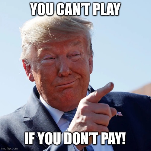 YOU CAN’T PLAY IF YOU DON’T PAY! | made w/ Imgflip meme maker