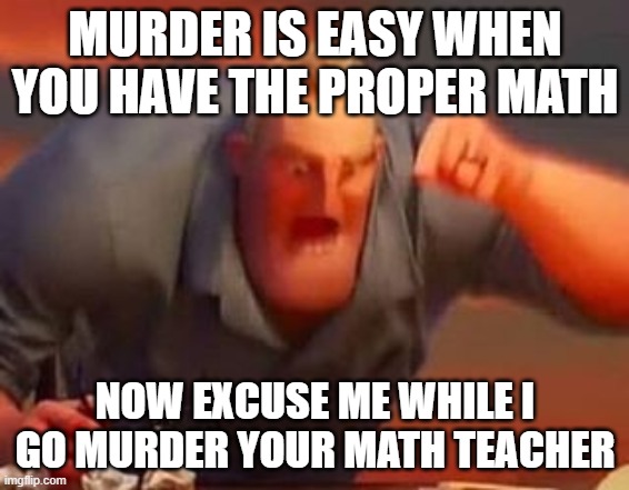 Mr incredible mad | MURDER IS EASY WHEN YOU HAVE THE PROPER MATH; NOW EXCUSE ME WHILE I GO MURDER YOUR MATH TEACHER | image tagged in mr incredible mad | made w/ Imgflip meme maker