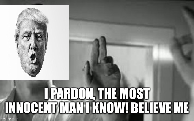 I PARDON, THE MOST INNOCENT MAN I KNOW! BELIEVE ME | made w/ Imgflip meme maker