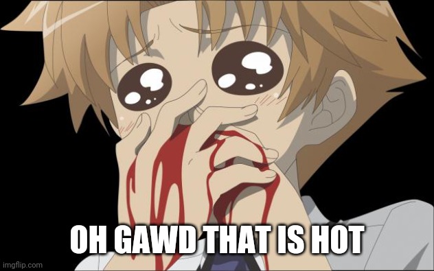 nosebleed | OH GAWD THAT IS HOT | image tagged in nosebleed | made w/ Imgflip meme maker